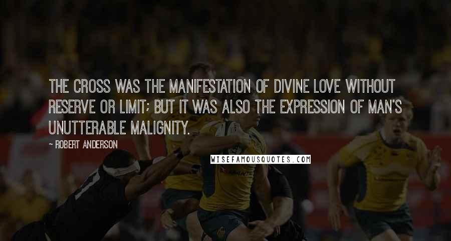 Robert Anderson Quotes: The Cross was the manifestation of Divine love without reserve or limit; but it was also the expression of man's unutterable malignity.