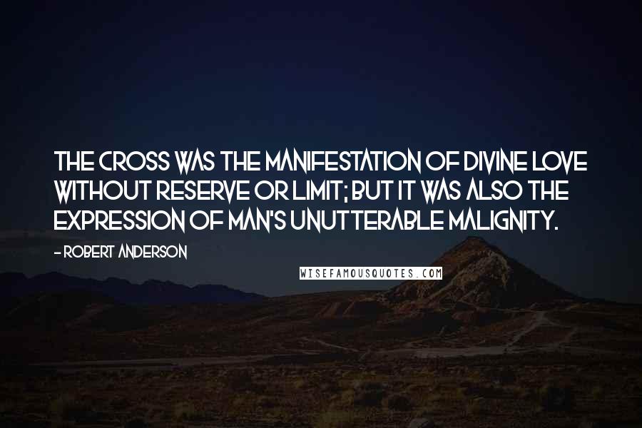 Robert Anderson Quotes: The Cross was the manifestation of Divine love without reserve or limit; but it was also the expression of man's unutterable malignity.