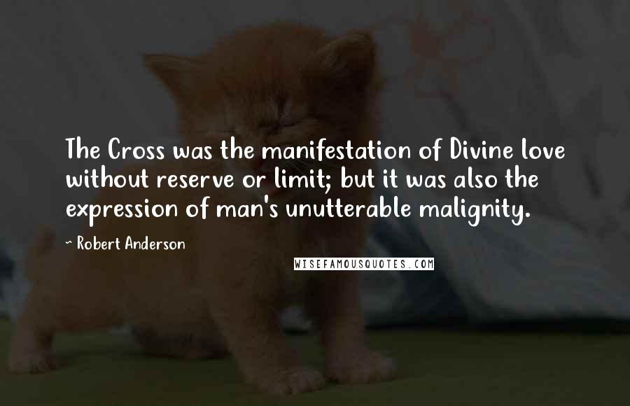 Robert Anderson Quotes: The Cross was the manifestation of Divine love without reserve or limit; but it was also the expression of man's unutterable malignity.