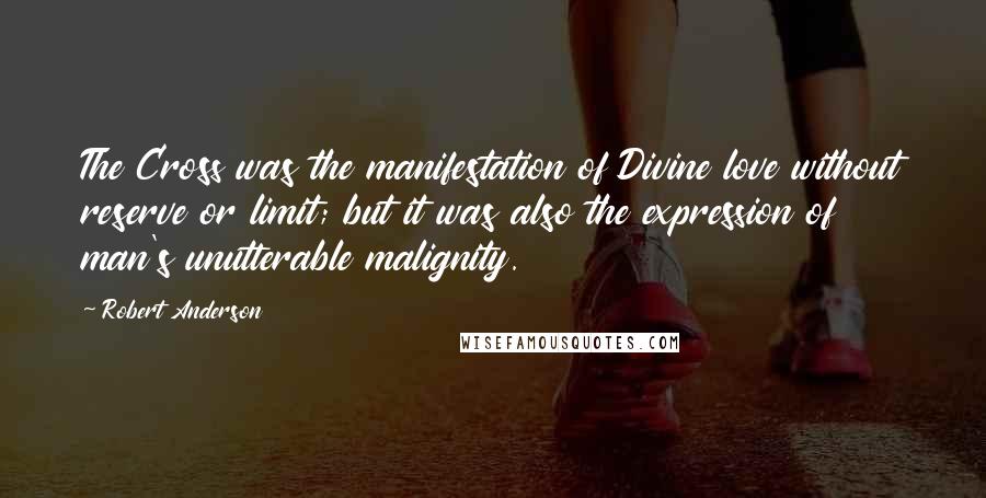 Robert Anderson Quotes: The Cross was the manifestation of Divine love without reserve or limit; but it was also the expression of man's unutterable malignity.