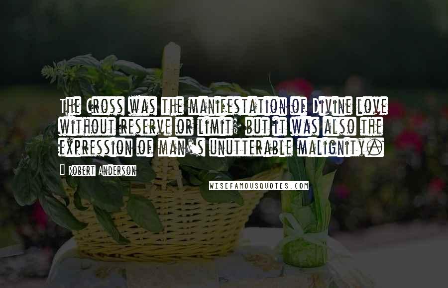 Robert Anderson Quotes: The Cross was the manifestation of Divine love without reserve or limit; but it was also the expression of man's unutterable malignity.