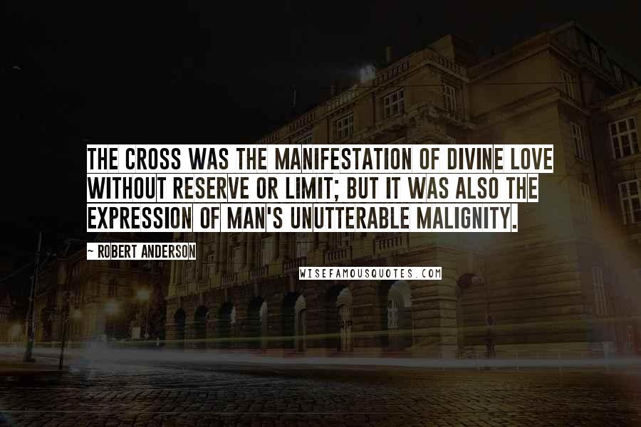 Robert Anderson Quotes: The Cross was the manifestation of Divine love without reserve or limit; but it was also the expression of man's unutterable malignity.