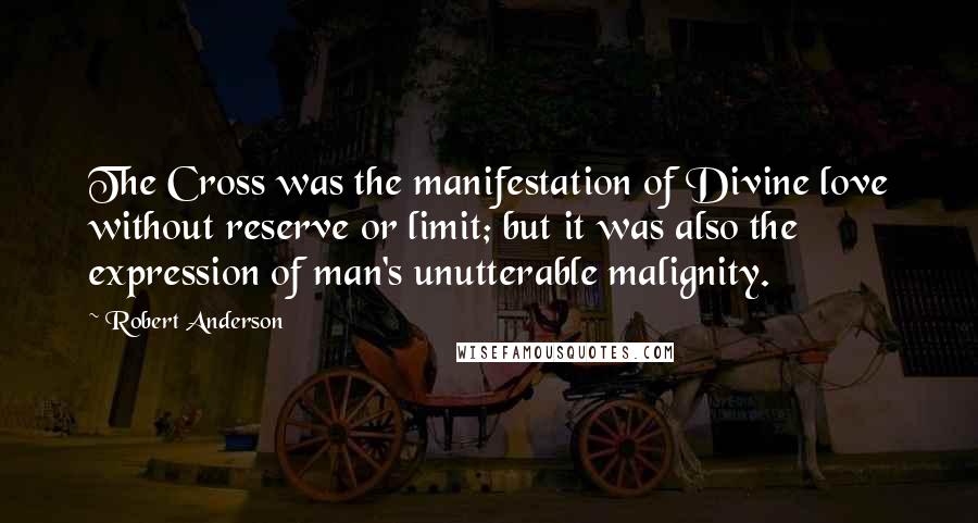 Robert Anderson Quotes: The Cross was the manifestation of Divine love without reserve or limit; but it was also the expression of man's unutterable malignity.