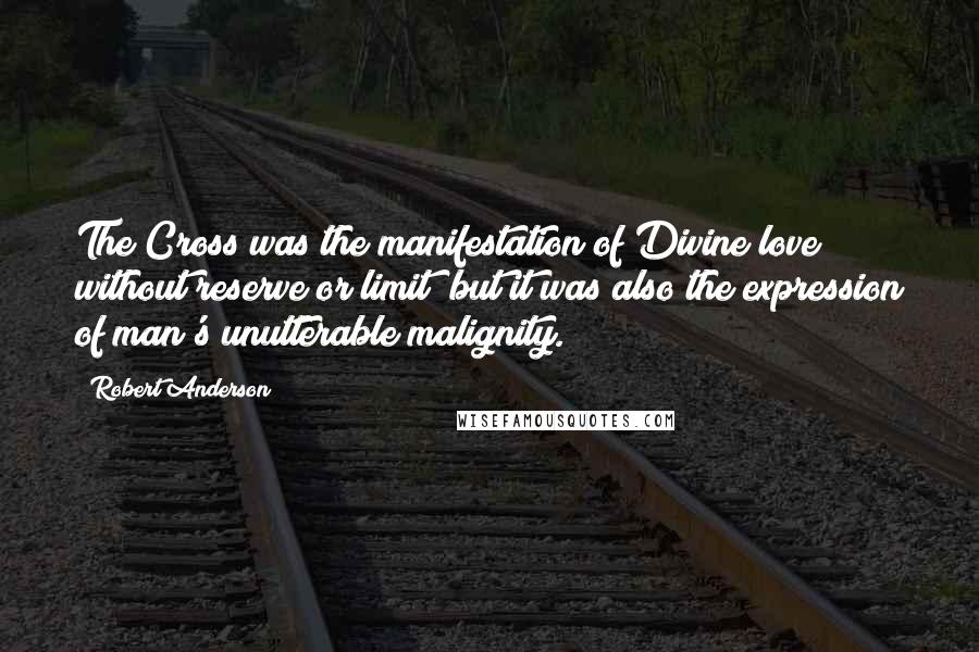 Robert Anderson Quotes: The Cross was the manifestation of Divine love without reserve or limit; but it was also the expression of man's unutterable malignity.