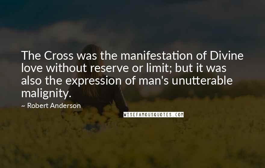 Robert Anderson Quotes: The Cross was the manifestation of Divine love without reserve or limit; but it was also the expression of man's unutterable malignity.