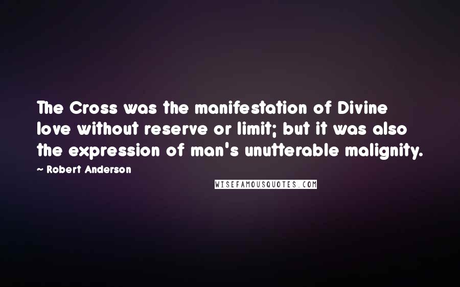 Robert Anderson Quotes: The Cross was the manifestation of Divine love without reserve or limit; but it was also the expression of man's unutterable malignity.