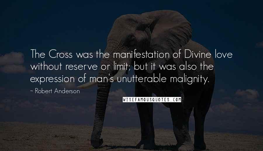 Robert Anderson Quotes: The Cross was the manifestation of Divine love without reserve or limit; but it was also the expression of man's unutterable malignity.