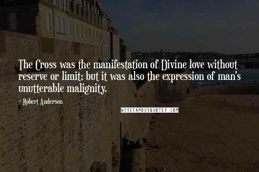 Robert Anderson Quotes: The Cross was the manifestation of Divine love without reserve or limit; but it was also the expression of man's unutterable malignity.