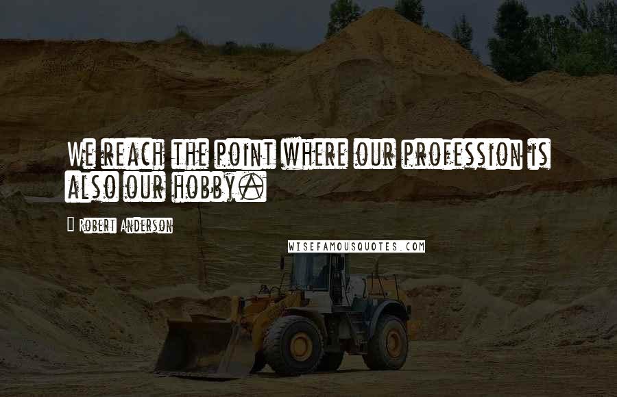 Robert Anderson Quotes: We reach the point where our profession is also our hobby.