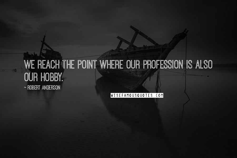 Robert Anderson Quotes: We reach the point where our profession is also our hobby.