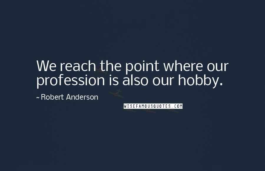 Robert Anderson Quotes: We reach the point where our profession is also our hobby.