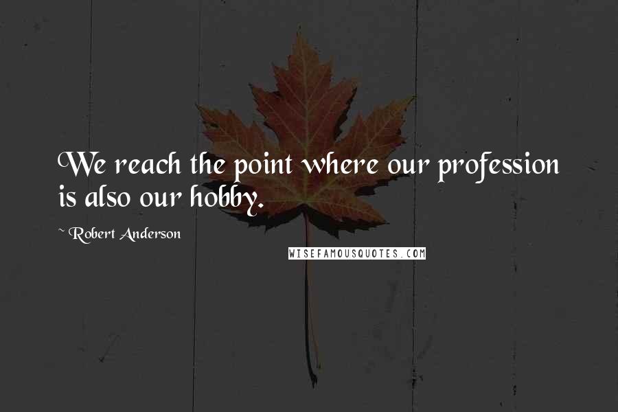 Robert Anderson Quotes: We reach the point where our profession is also our hobby.