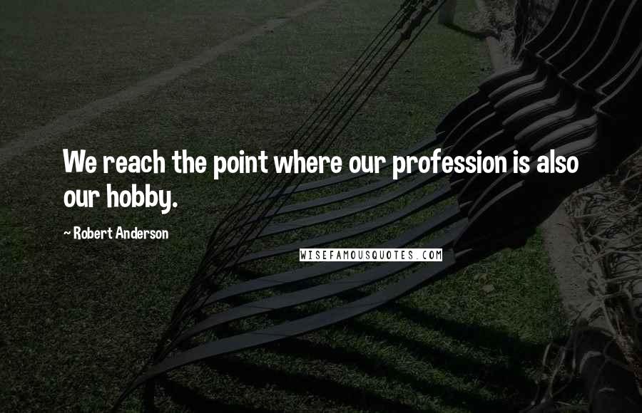 Robert Anderson Quotes: We reach the point where our profession is also our hobby.