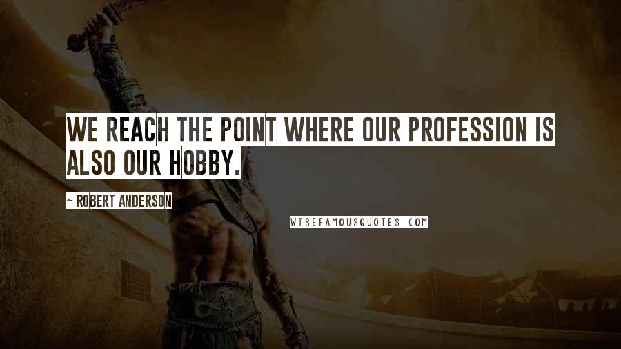 Robert Anderson Quotes: We reach the point where our profession is also our hobby.