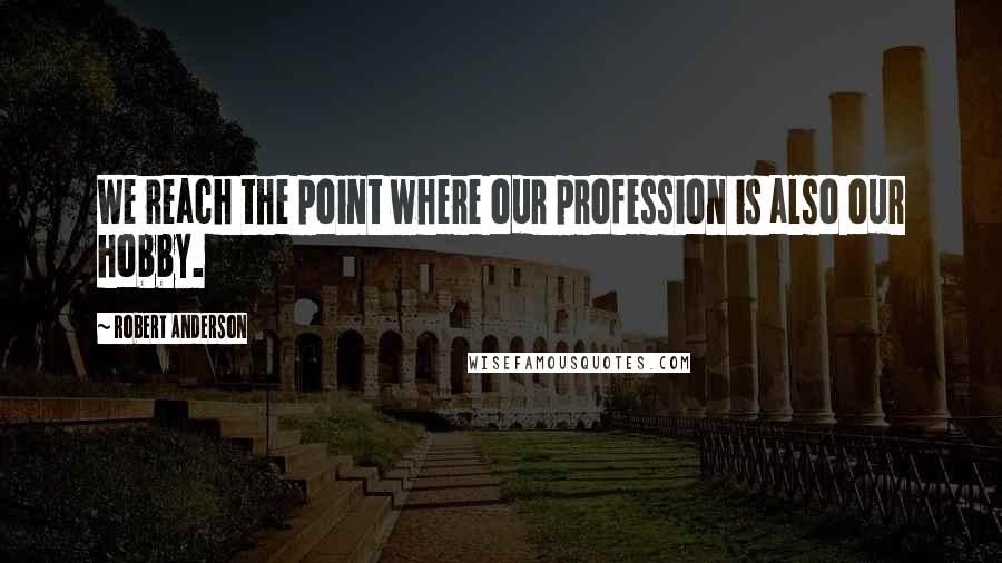 Robert Anderson Quotes: We reach the point where our profession is also our hobby.