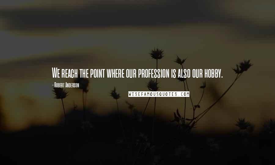 Robert Anderson Quotes: We reach the point where our profession is also our hobby.