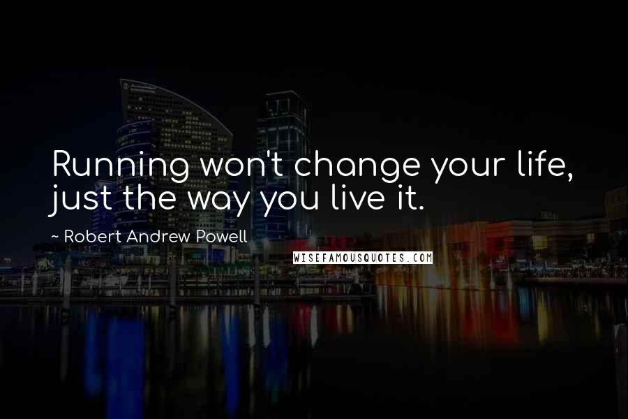Robert Andrew Powell Quotes: Running won't change your life, just the way you live it.