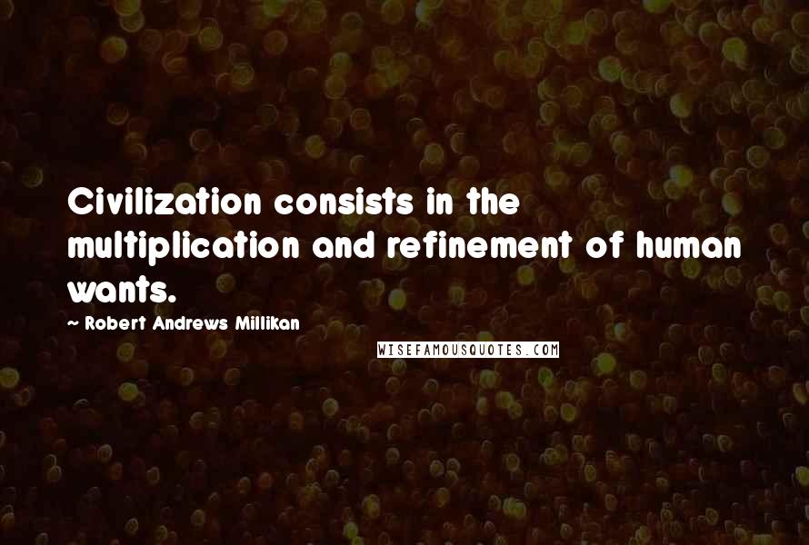 Robert Andrews Millikan Quotes: Civilization consists in the multiplication and refinement of human wants.