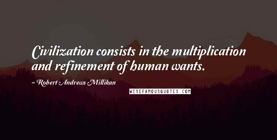 Robert Andrews Millikan Quotes: Civilization consists in the multiplication and refinement of human wants.