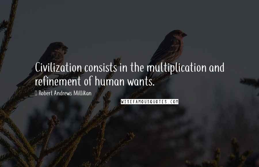 Robert Andrews Millikan Quotes: Civilization consists in the multiplication and refinement of human wants.