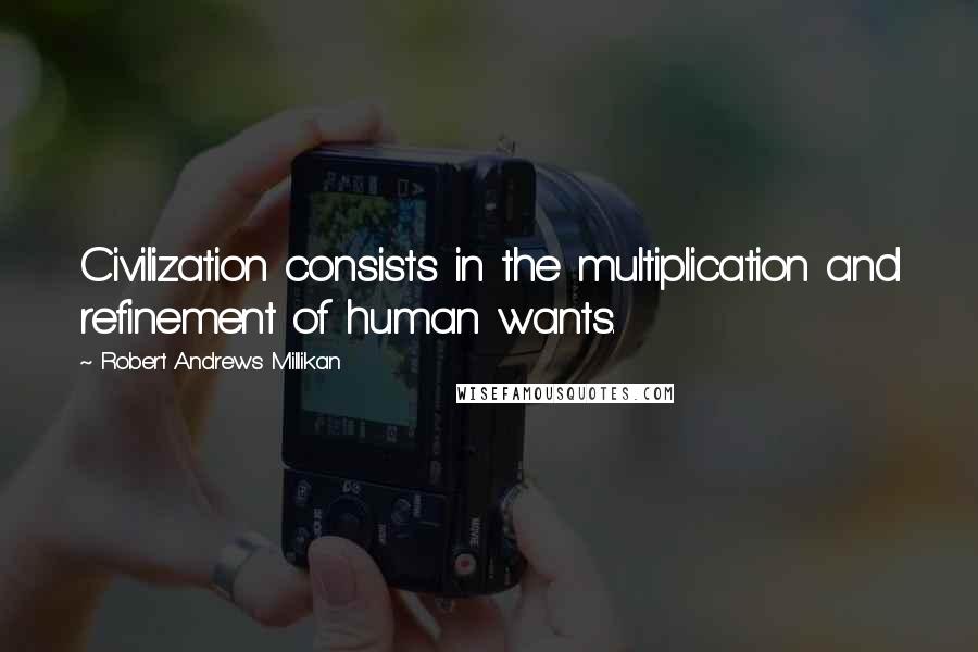 Robert Andrews Millikan Quotes: Civilization consists in the multiplication and refinement of human wants.