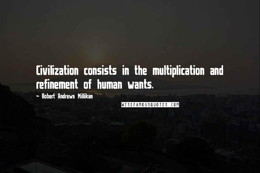 Robert Andrews Millikan Quotes: Civilization consists in the multiplication and refinement of human wants.