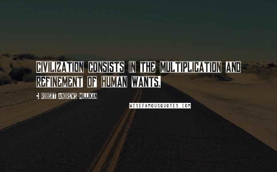 Robert Andrews Millikan Quotes: Civilization consists in the multiplication and refinement of human wants.