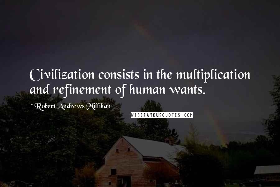 Robert Andrews Millikan Quotes: Civilization consists in the multiplication and refinement of human wants.