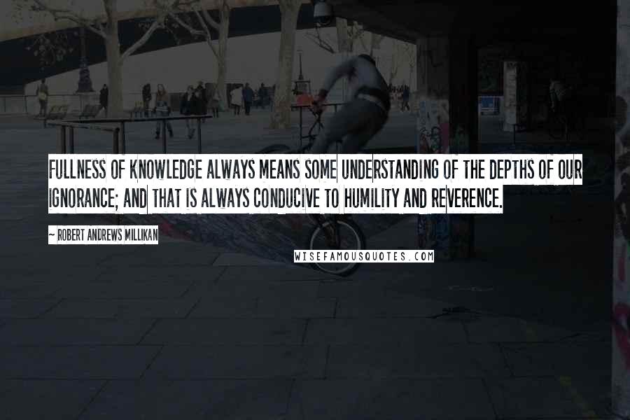 Robert Andrews Millikan Quotes: Fullness of knowledge always means some understanding of the depths of our ignorance; and that is always conducive to humility and reverence.