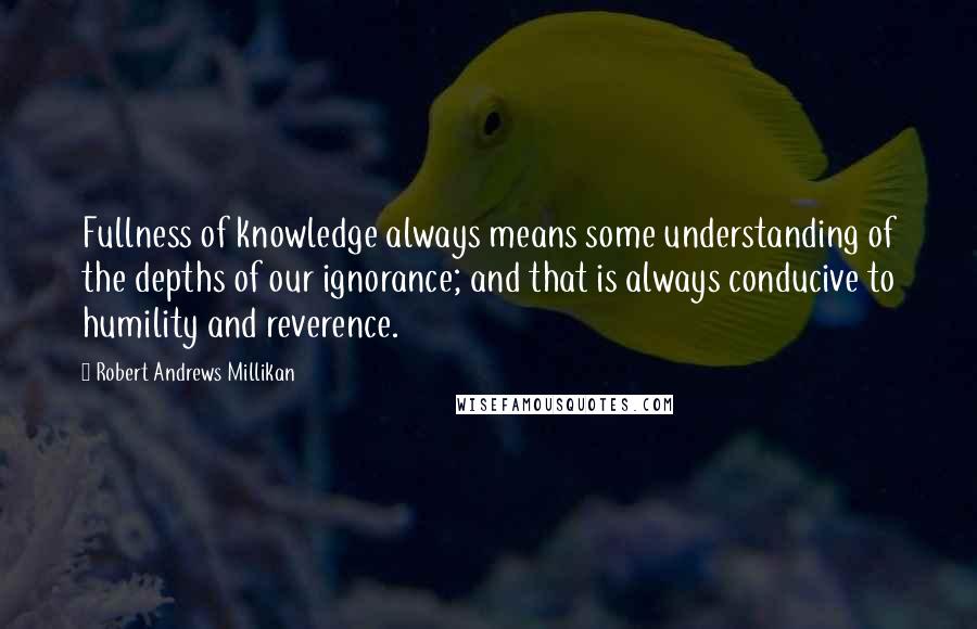 Robert Andrews Millikan Quotes: Fullness of knowledge always means some understanding of the depths of our ignorance; and that is always conducive to humility and reverence.