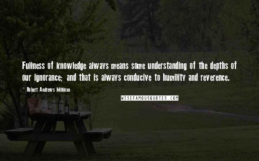 Robert Andrews Millikan Quotes: Fullness of knowledge always means some understanding of the depths of our ignorance; and that is always conducive to humility and reverence.