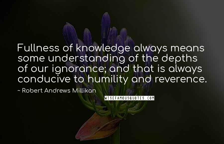 Robert Andrews Millikan Quotes: Fullness of knowledge always means some understanding of the depths of our ignorance; and that is always conducive to humility and reverence.