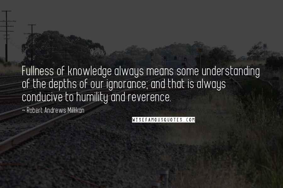 Robert Andrews Millikan Quotes: Fullness of knowledge always means some understanding of the depths of our ignorance; and that is always conducive to humility and reverence.