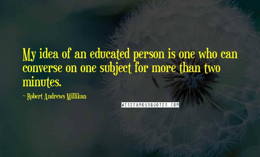 Robert Andrews Millikan Quotes: My idea of an educated person is one who can converse on one subject for more than two minutes.