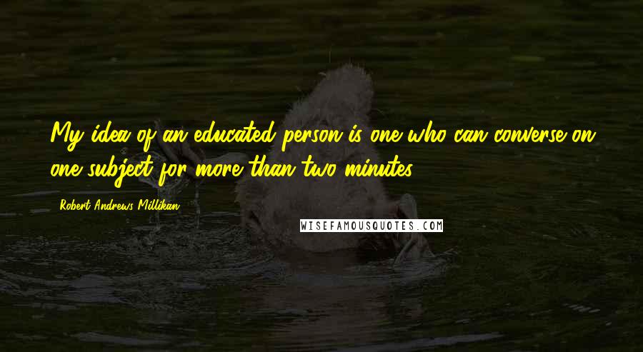 Robert Andrews Millikan Quotes: My idea of an educated person is one who can converse on one subject for more than two minutes.