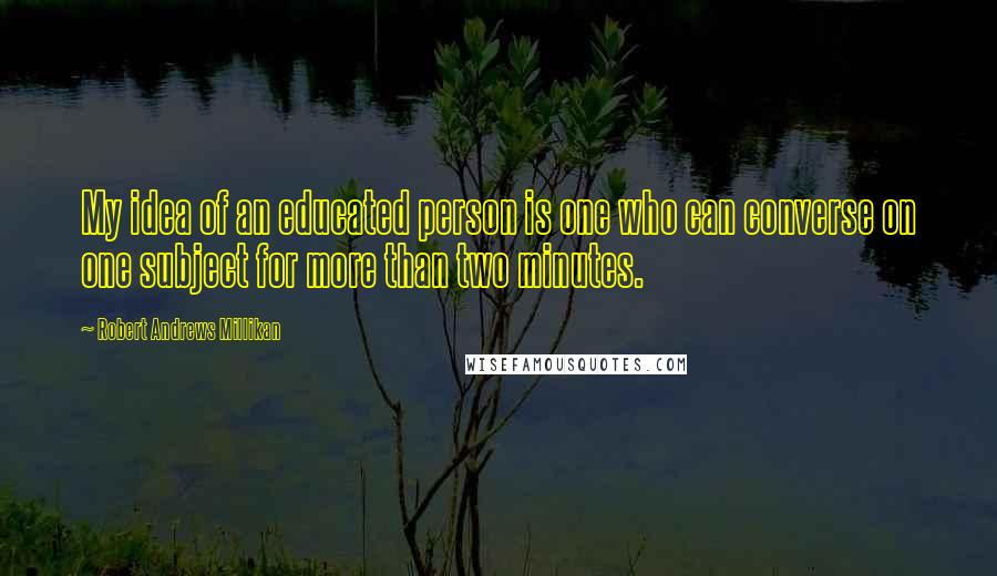 Robert Andrews Millikan Quotes: My idea of an educated person is one who can converse on one subject for more than two minutes.