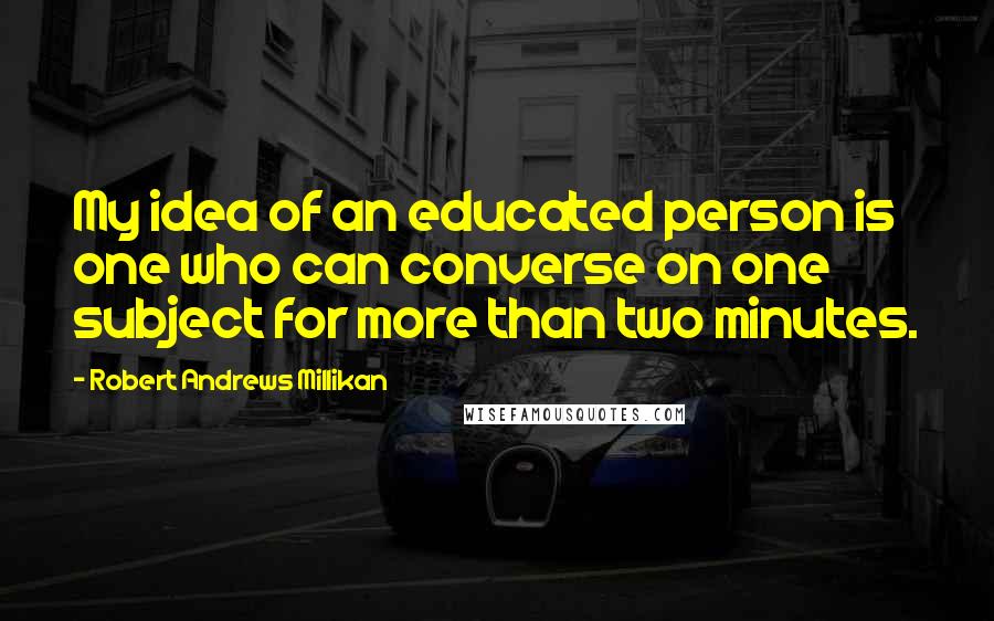 Robert Andrews Millikan Quotes: My idea of an educated person is one who can converse on one subject for more than two minutes.