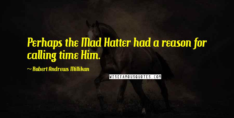 Robert Andrews Millikan Quotes: Perhaps the Mad Hatter had a reason for calling time Him.