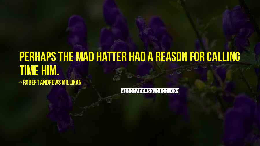 Robert Andrews Millikan Quotes: Perhaps the Mad Hatter had a reason for calling time Him.