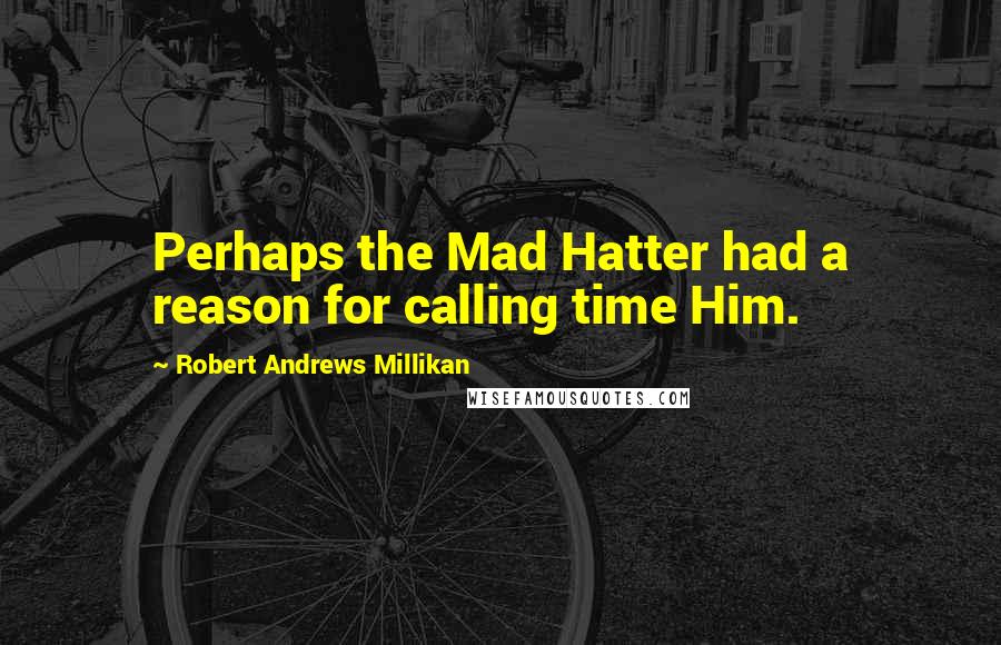 Robert Andrews Millikan Quotes: Perhaps the Mad Hatter had a reason for calling time Him.