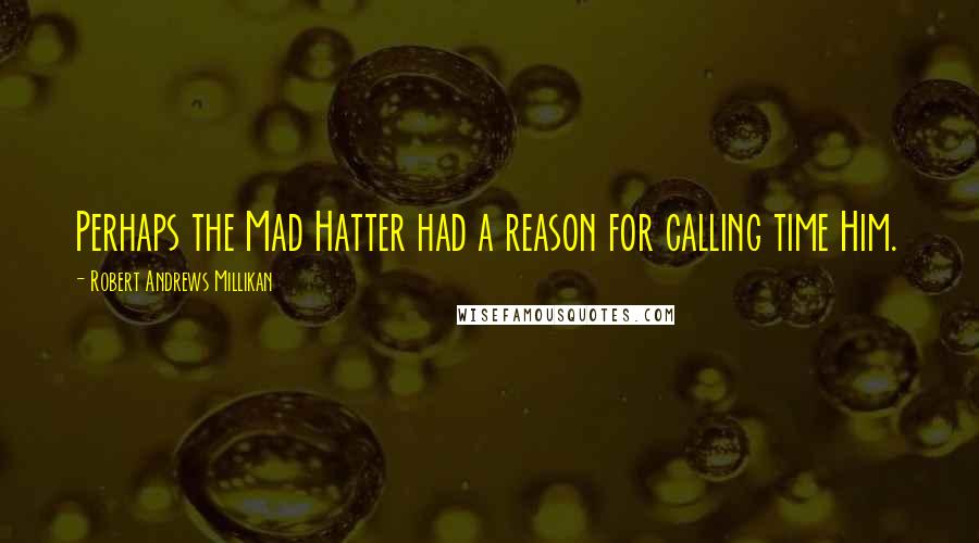 Robert Andrews Millikan Quotes: Perhaps the Mad Hatter had a reason for calling time Him.