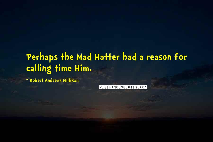 Robert Andrews Millikan Quotes: Perhaps the Mad Hatter had a reason for calling time Him.