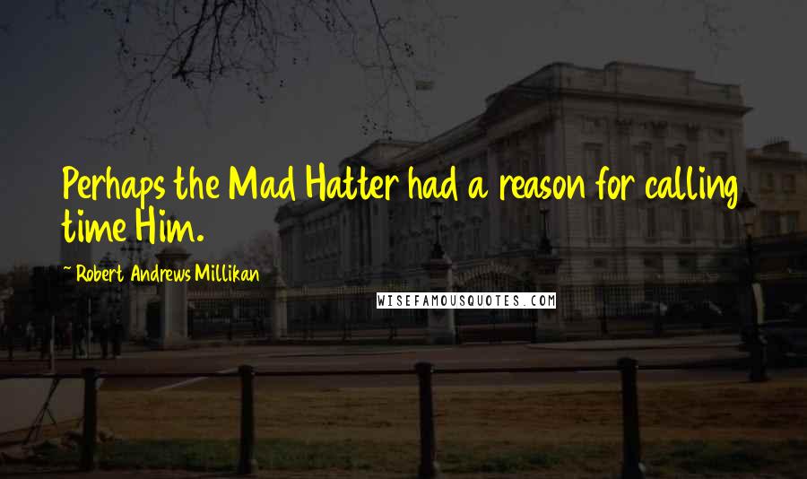 Robert Andrews Millikan Quotes: Perhaps the Mad Hatter had a reason for calling time Him.