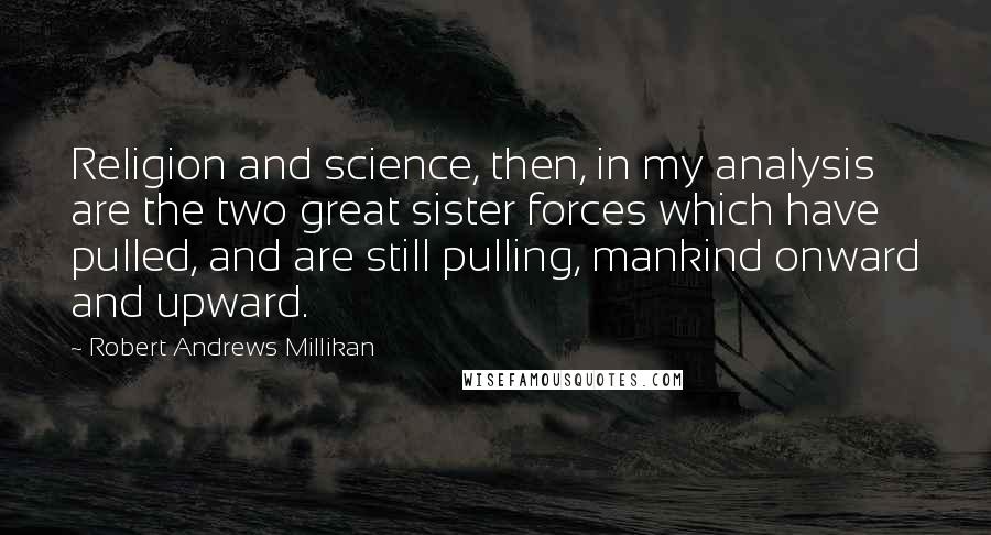 Robert Andrews Millikan Quotes: Religion and science, then, in my analysis are the two great sister forces which have pulled, and are still pulling, mankind onward and upward.