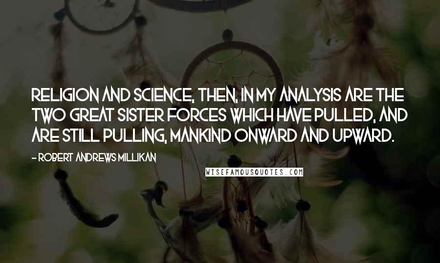 Robert Andrews Millikan Quotes: Religion and science, then, in my analysis are the two great sister forces which have pulled, and are still pulling, mankind onward and upward.