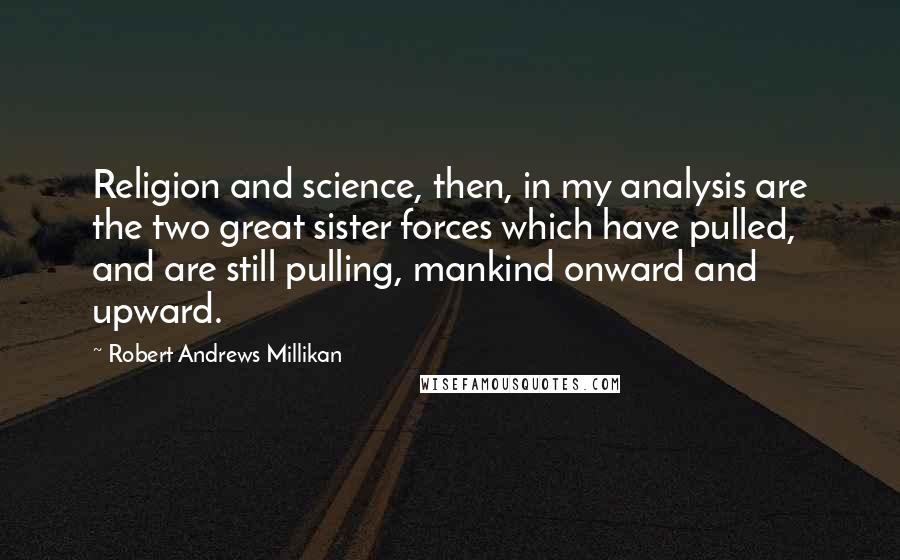 Robert Andrews Millikan Quotes: Religion and science, then, in my analysis are the two great sister forces which have pulled, and are still pulling, mankind onward and upward.