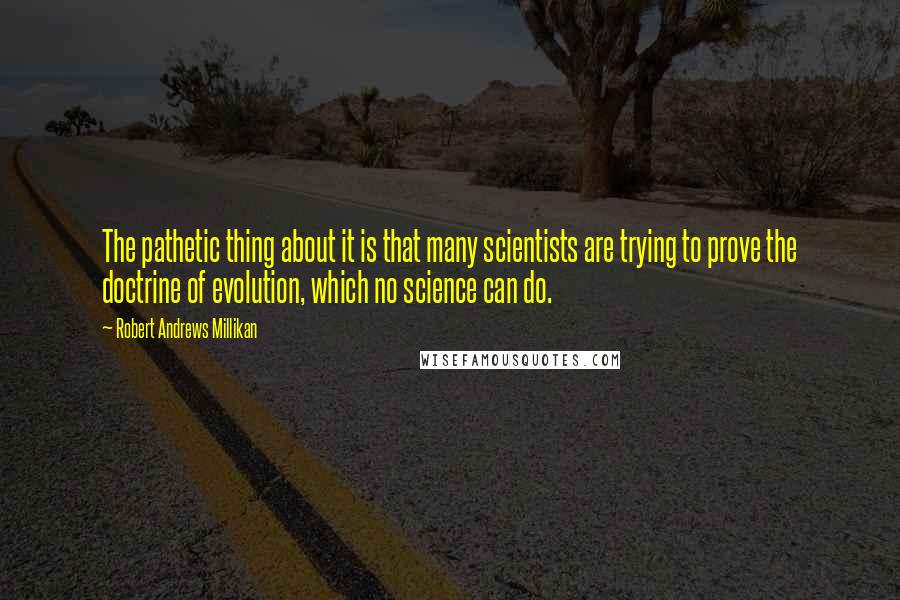 Robert Andrews Millikan Quotes: The pathetic thing about it is that many scientists are trying to prove the doctrine of evolution, which no science can do.