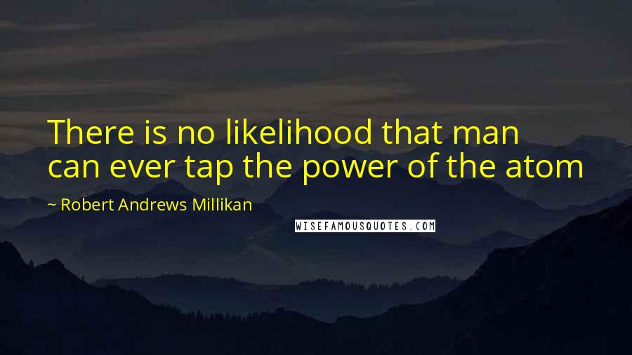 Robert Andrews Millikan Quotes: There is no likelihood that man can ever tap the power of the atom