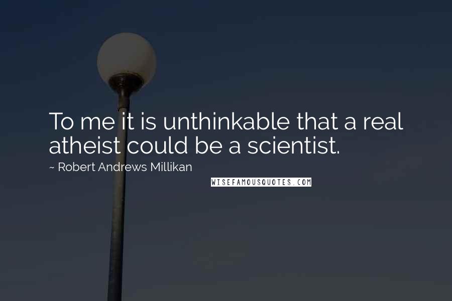 Robert Andrews Millikan Quotes: To me it is unthinkable that a real atheist could be a scientist.