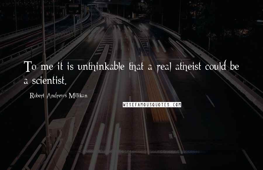 Robert Andrews Millikan Quotes: To me it is unthinkable that a real atheist could be a scientist.